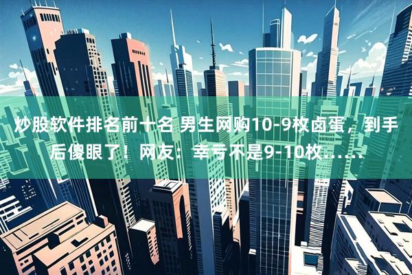 炒股软件排名前十名 男生网购10-9枚卤蛋，到手后傻眼了！网友：幸亏不是9-10枚……