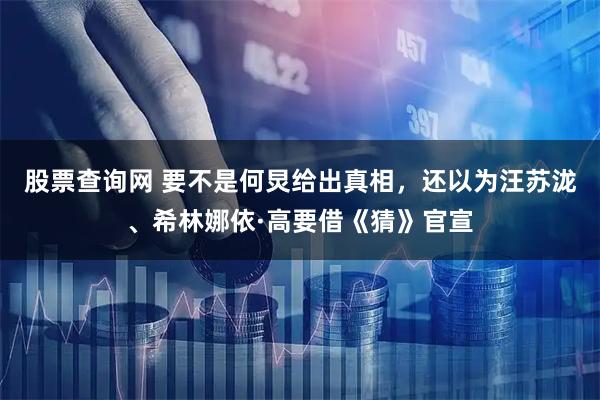 股票查询网 要不是何炅给出真相，还以为汪苏泷、希林娜依·高要借《猜》官宣