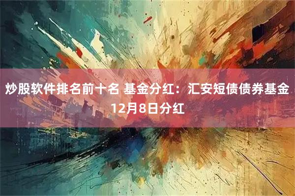 炒股软件排名前十名 基金分红：汇安短债债券基金12月8日分红