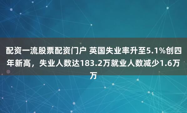 配资一流股票配资门户 英国失业率升至5.1%创四年新高，失业人数达183.2万就业人数减少1.6万