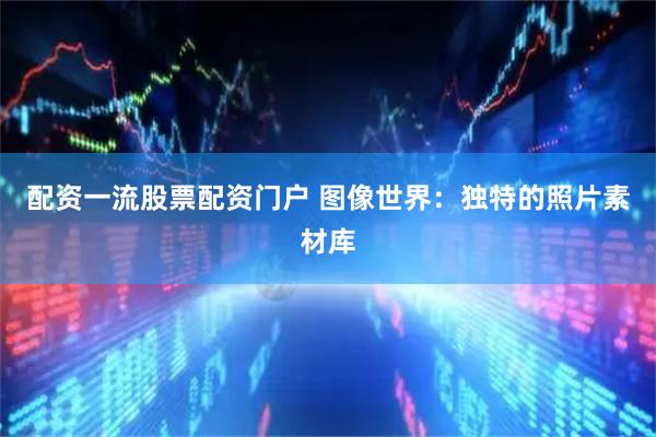 配资一流股票配资门户 图像世界：独特的照片素材库