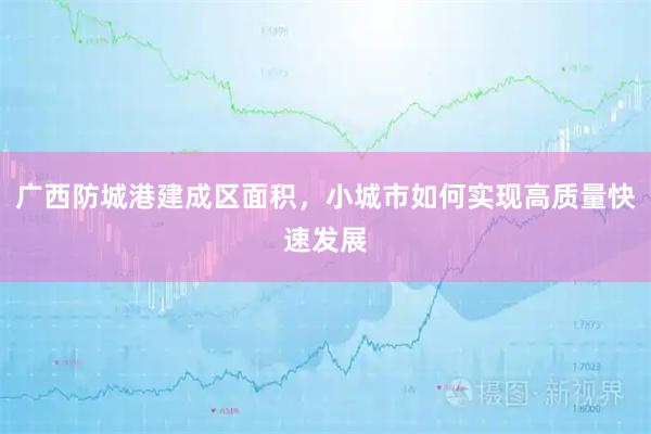 广西防城港建成区面积，小城市如何实现高质量快速发展