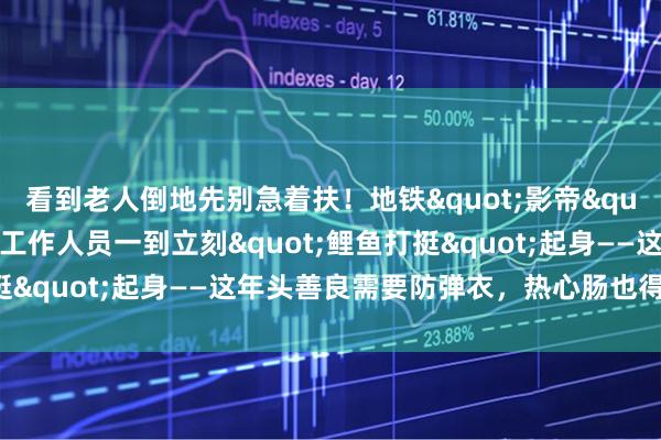 看到老人倒地先别急着扶！地铁"影帝"大爷被曝是惯犯，工作人员一到立刻"鲤鱼打挺"起身——这年头善良需要防弹衣，热心肠也得带脑子！