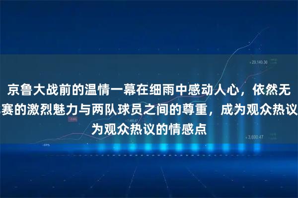 京鲁大战前的温情一幕在细雨中感动人心，依然无法遮掩比赛的激烈魅力与两队球员之间的尊重，成为观众热议的情感点