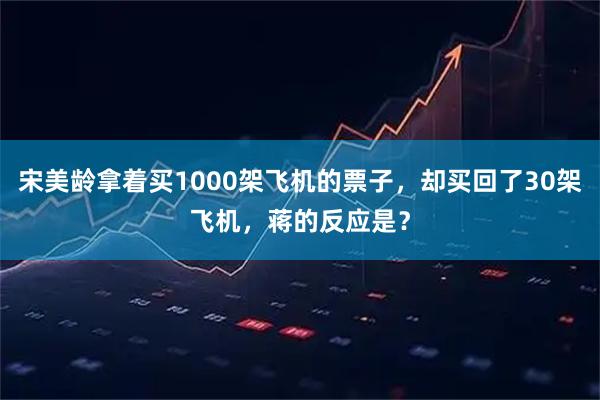 宋美龄拿着买1000架飞机的票子，却买回了30架飞机，蒋的反应是？