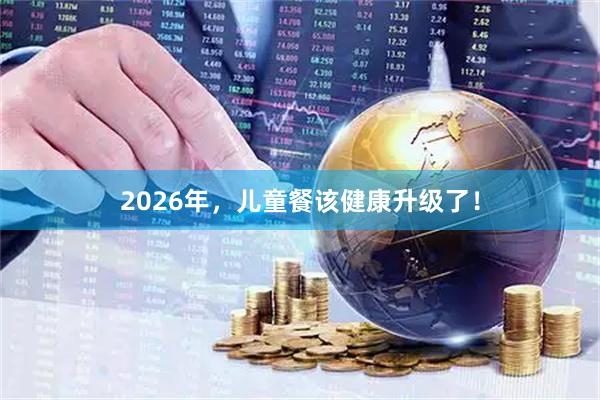 2026年，儿童餐该健康升级了！