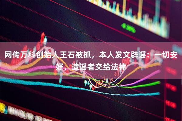 网传万科创始人王石被抓，本人发文辟谣：一切安好，造谣者交给法律